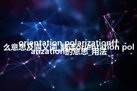 orientation polarization什么意思及同义词_翻译orientation polarization的意思_用法
