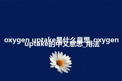 oxygen uptake是什么意思_oxygen uptake的中文意思_用法