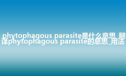 phytophagous parasite是什么意思_翻译phytophagous parasite的意思_用法