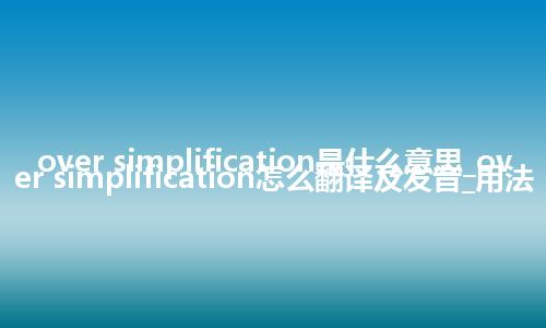 over simplification是什么意思_over simplification怎么翻译及发音_用法