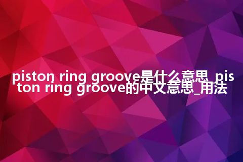 piston ring groove是什么意思_piston ring groove的中文意思_用法