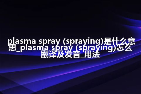 plasma spray (spraying)是什么意思_plasma spray (spraying)怎么翻译及发音_用法