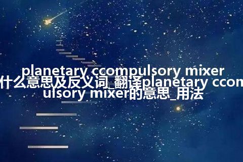 planetary ccompulsory mixer是什么意思及反义词_翻译planetary ccompulsory mixer的意思_用法