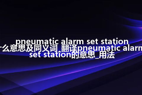 pneumatic alarm set station什么意思及同义词_翻译pneumatic alarm set station的意思_用法
