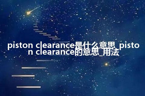piston clearance是什么意思_piston clearance的意思_用法