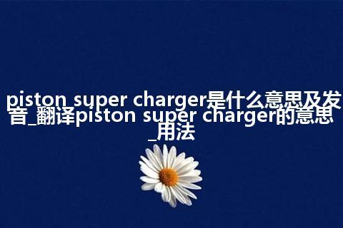 piston super charger是什么意思及发音_翻译piston super charger的意思_用法