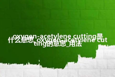 oxygen-acetylene cutting是什么意思_oxygen-acetylene cutting的意思_用法