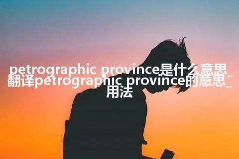 petrographic province是什么意思_翻译petrographic province的意思_用法