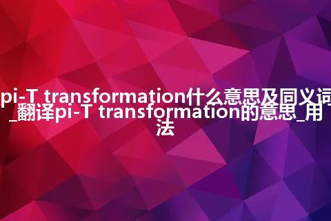 pi-T transformation什么意思及同义词_翻译pi-T transformation的意思_用法
