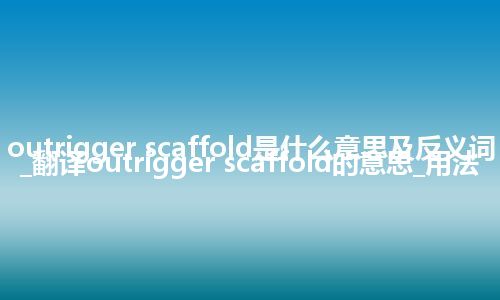 outrigger scaffold是什么意思及反义词_翻译outrigger scaffold的意思_用法