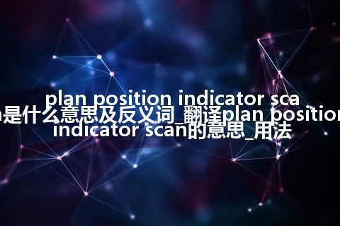 plan position indicator scan是什么意思及反义词_翻译plan position indicator scan的意思_用法