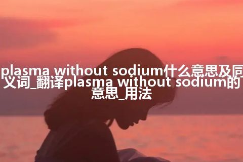 plasma without sodium什么意思及同义词_翻译plasma without sodium的意思_用法