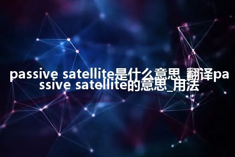 passive satellite是什么意思_翻译passive satellite的意思_用法