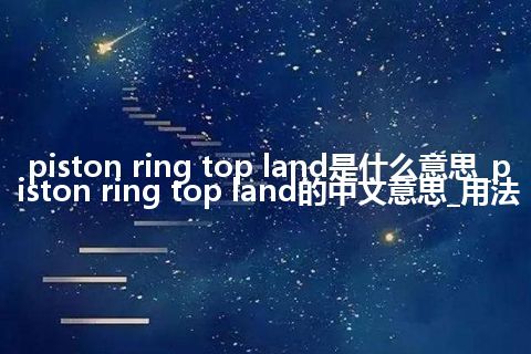 piston ring top land是什么意思_piston ring top land的中文意思_用法