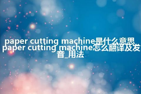 paper cutting machine是什么意思_paper cutting machine怎么翻译及发音_用法