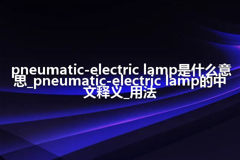 pneumatic-electric lamp是什么意思_pneumatic-electric lamp的中文释义_用法