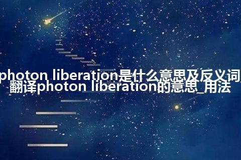 photon liberation是什么意思及反义词_翻译photon liberation的意思_用法
