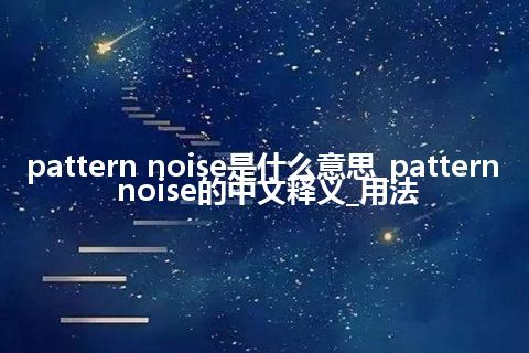 pattern noise是什么意思_pattern noise的中文释义_用法
