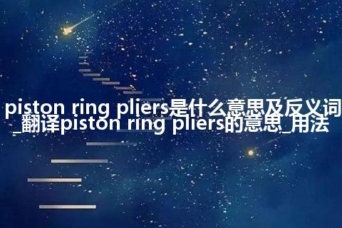 piston ring pliers是什么意思及反义词_翻译piston ring pliers的意思_用法