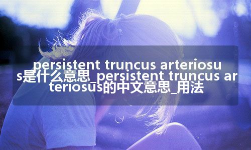 persistent truncus arteriosus是什么意思_persistent truncus arteriosus的中文意思_用法