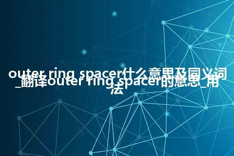 outer ring spacer什么意思及同义词_翻译outer ring spacer的意思_用法