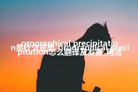 orographical precipitation是什么意思_orographical precipitation怎么翻译及发音_用法