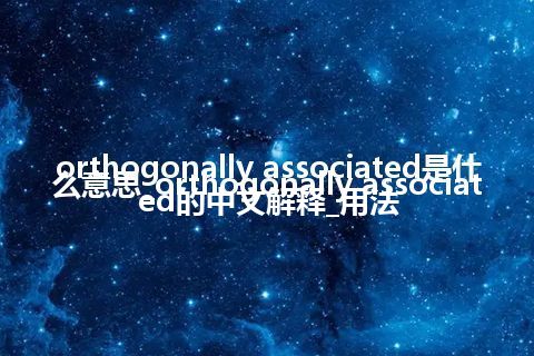orthogonally associated是什么意思_orthogonally associated的中文解释_用法