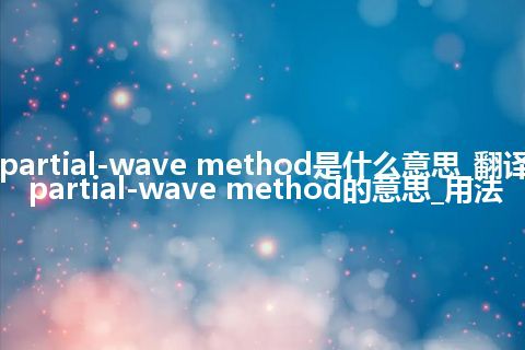 partial-wave method是什么意思_翻译partial-wave method的意思_用法