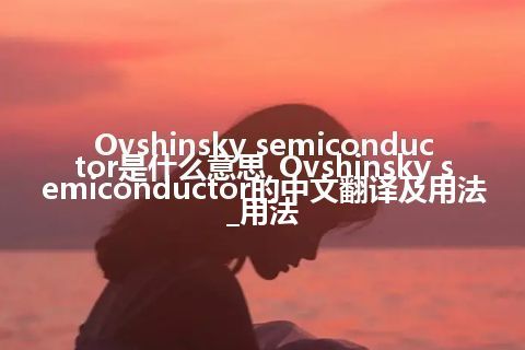 Ovshinsky semiconductor是什么意思_Ovshinsky semiconductor的中文翻译及用法_用法