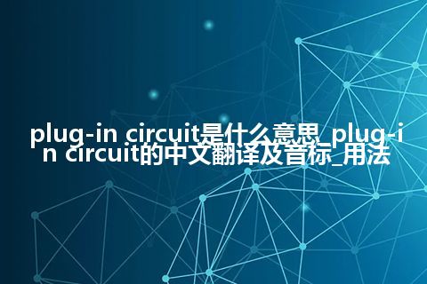 plug-in circuit是什么意思_plug-in circuit的中文翻译及音标_用法