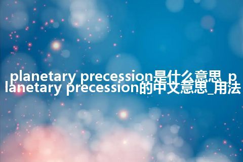 planetary precession是什么意思_planetary precession的中文意思_用法