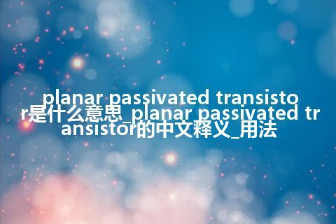 planar passivated transistor是什么意思_planar passivated transistor的中文释义_用法
