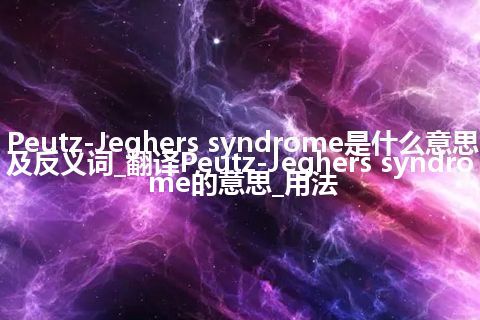Peutz-Jeghers syndrome是什么意思及反义词_翻译Peutz-Jeghers syndrome的意思_用法