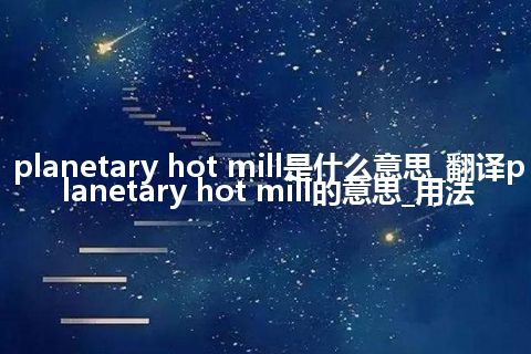 planetary hot mill是什么意思_翻译planetary hot mill的意思_用法