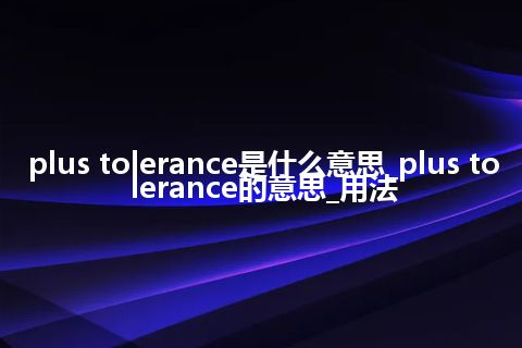plus tolerance是什么意思_plus tolerance的意思_用法