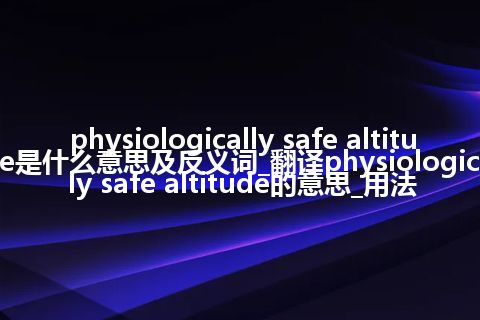 physiologically safe altitude是什么意思及反义词_翻译physiologically safe altitude的意思_用法