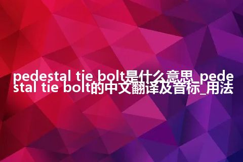 pedestal tie bolt是什么意思_pedestal tie bolt的中文翻译及音标_用法