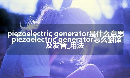 piezoelectric generator是什么意思_piezoelectric generator怎么翻译及发音_用法