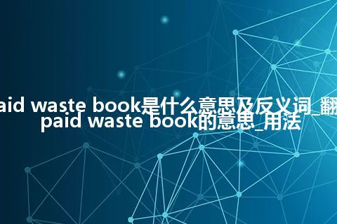 paid waste book是什么意思及反义词_翻译paid waste book的意思_用法