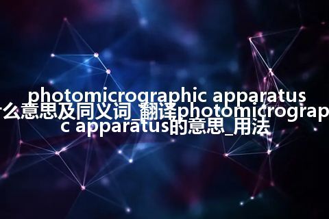 photomicrographic apparatus什么意思及同义词_翻译photomicrographic apparatus的意思_用法