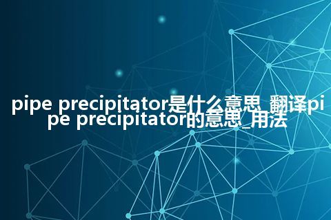 pipe precipitator是什么意思_翻译pipe precipitator的意思_用法