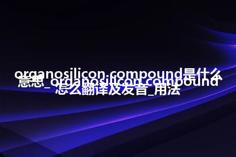 organosilicon compound是什么意思_organosilicon compound怎么翻译及发音_用法