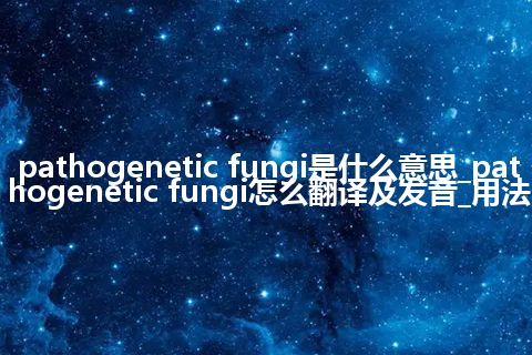 pathogenetic fungi是什么意思_pathogenetic fungi怎么翻译及发音_用法