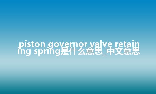piston governor valve retaining spring是什么意思_中文意思