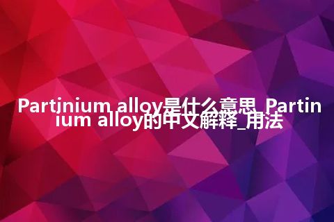 Partinium alloy是什么意思_Partinium alloy的中文解释_用法
