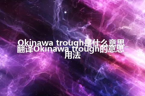Okinawa trough是什么意思_翻译Okinawa trough的意思_用法