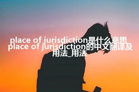 place of jurisdiction是什么意思_place of jurisdiction的中文翻译及用法_用法