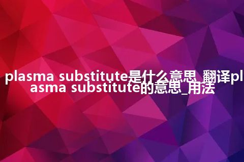 plasma substitute是什么意思_翻译plasma substitute的意思_用法