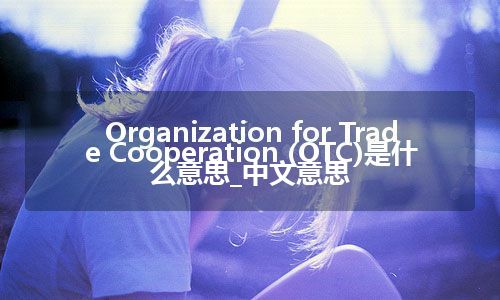 Organization for Trade Cooperation (OTC)是什么意思_中文意思
