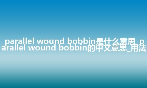 parallel wound bobbin是什么意思_parallel wound bobbin的中文意思_用法